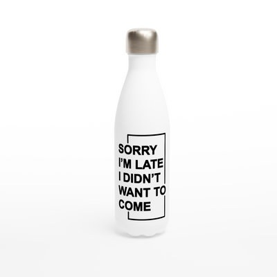 "Sorry I'm Late. I Didn't Want To Come" - White 17oz Stainless Steel Water Bottle