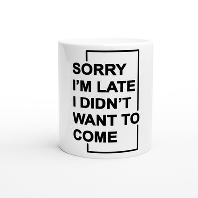 "Sorry I'm Late. I Didn't Want To Come" - White 11oz Ceramic Mug