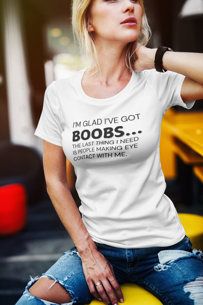 "I’m glad I’ve got boobs...the last thing I need is people making eye contact with me." - T-Shirt (DT)