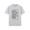 "Sorry I'm Late. I didn't want to come" - T-Shirt (DT)