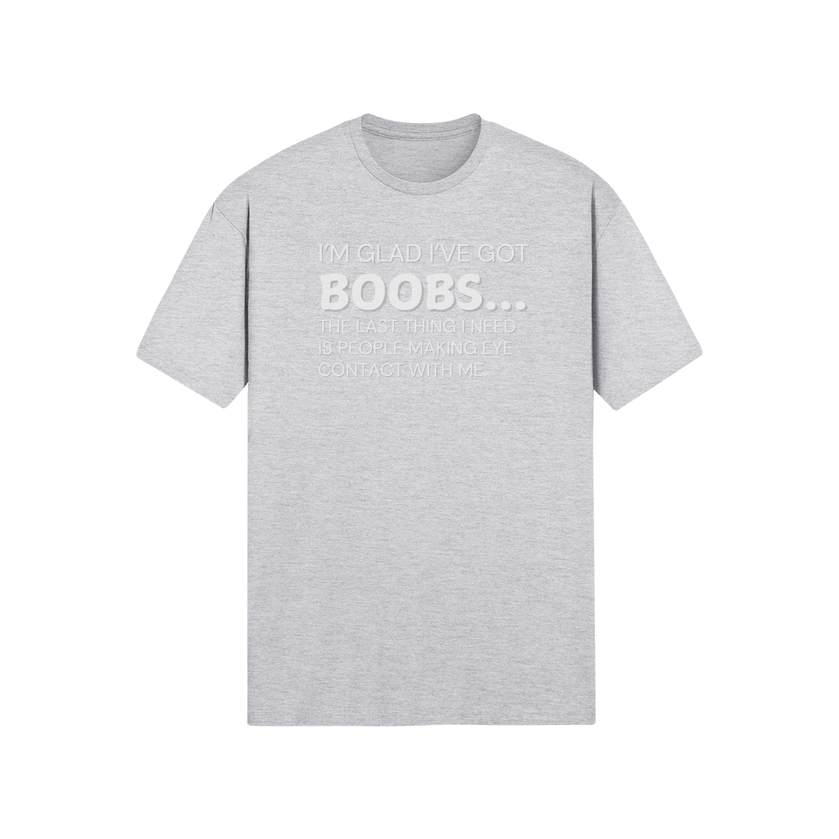 "I’m glad I’ve got boobs...the last thing I need is people making eye contact with me" - T-Shirt (LT)