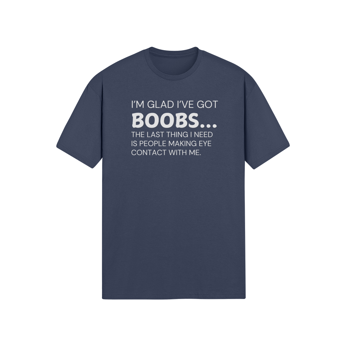 "I’m glad I’ve got boobs...the last thing I need is people making eye contact with me" - T-Shirt (LT)