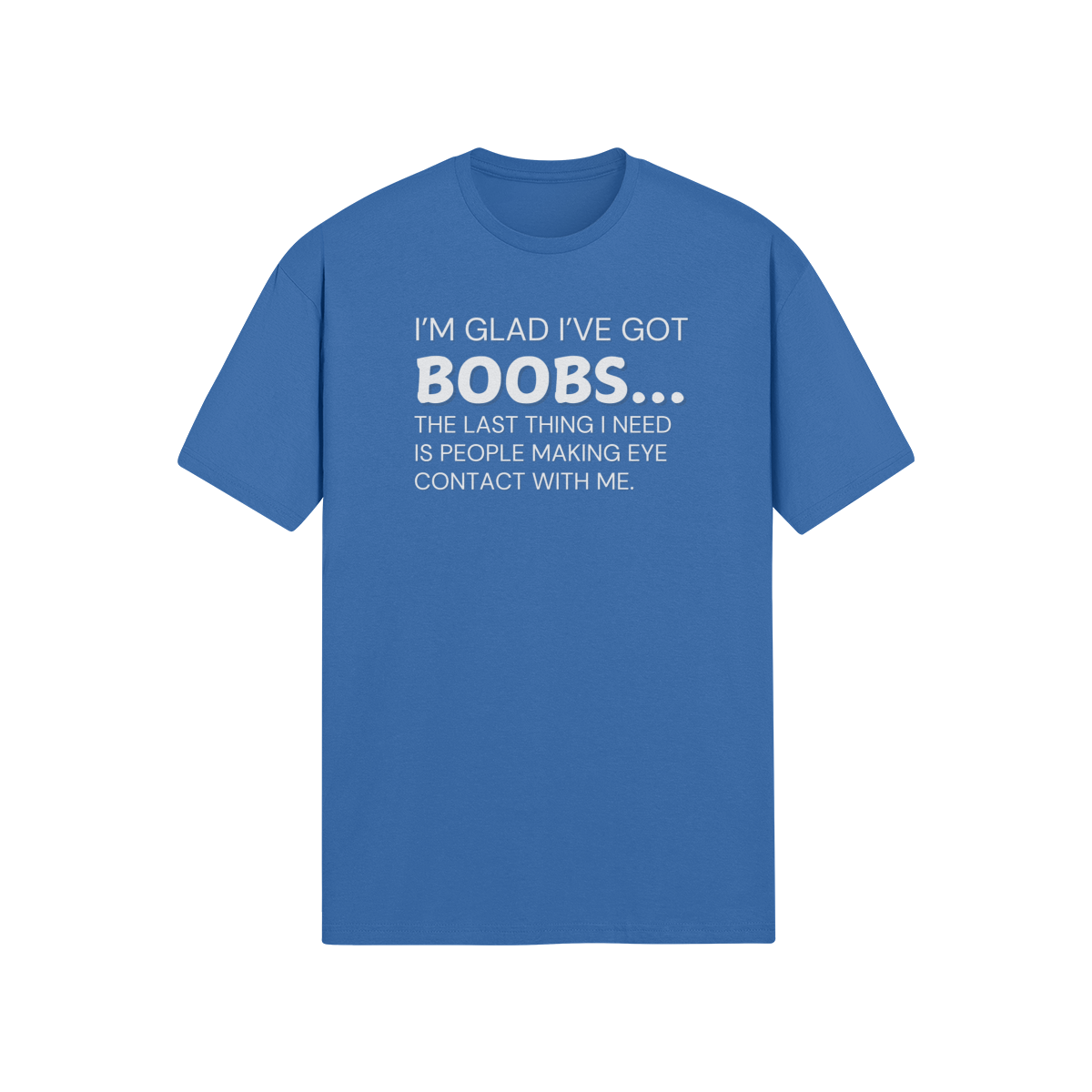 "I’m glad I’ve got boobs...the last thing I need is people making eye contact with me" - T-Shirt (LT)