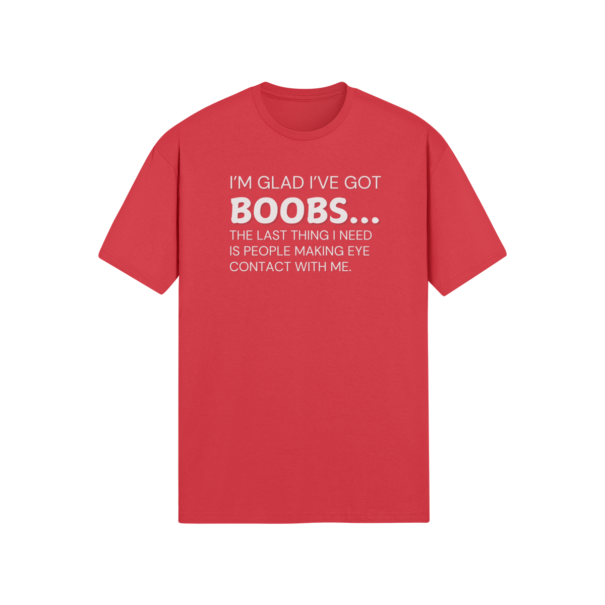 "I’m glad I’ve got boobs...the last thing I need is people making eye contact with me" - T-Shirt (LT)