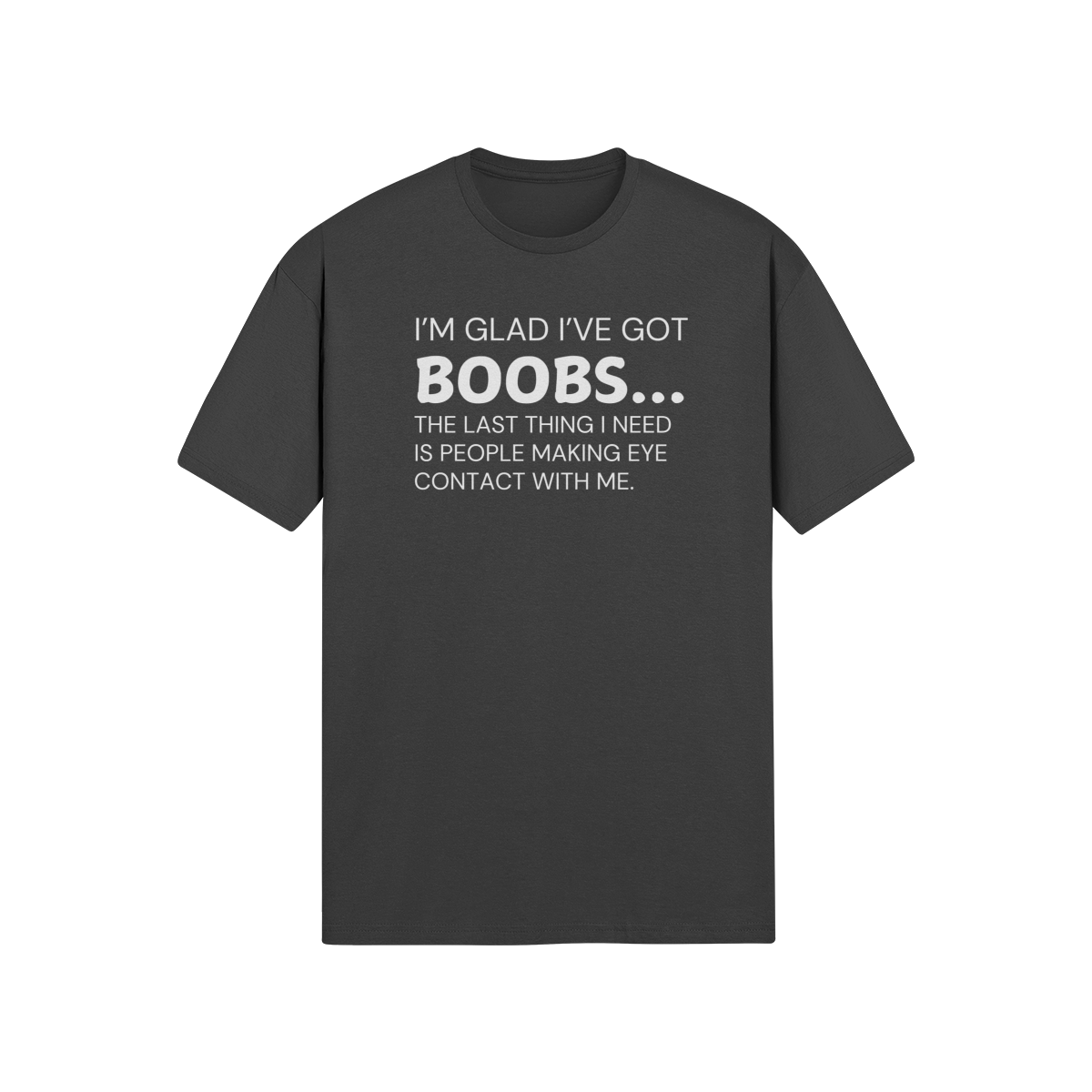 "I’m glad I’ve got boobs...the last thing I need is people making eye contact with me" - T-Shirt (LT)