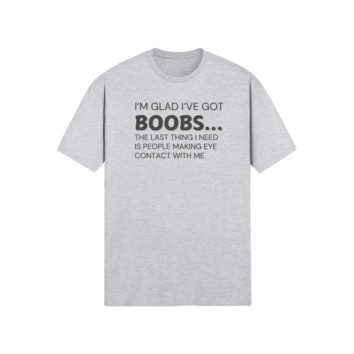 "I’m glad I’ve got boobs...the last thing I need is people making eye contact with me." - T-Shirt (DT)