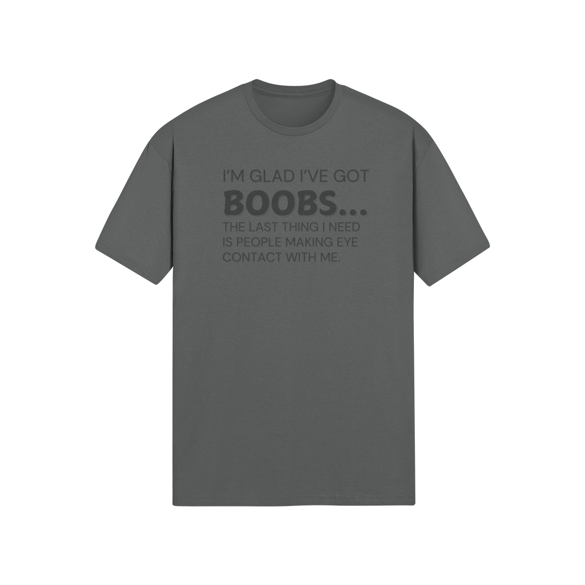 "I’m glad I’ve got boobs...the last thing I need is people making eye contact with me." - T-Shirt (DT)