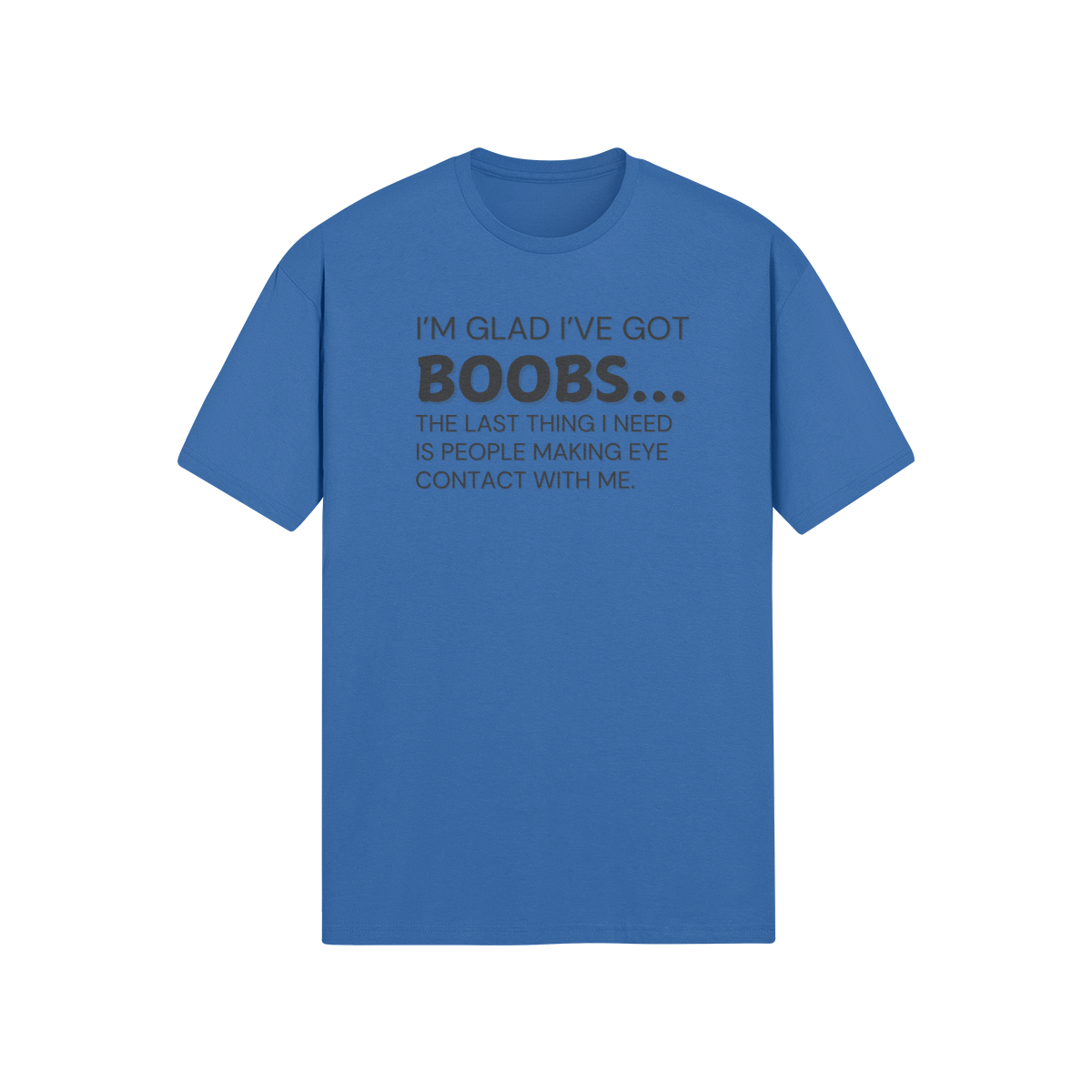 "I’m glad I’ve got boobs...the last thing I need is people making eye contact with me." - T-Shirt (DT)