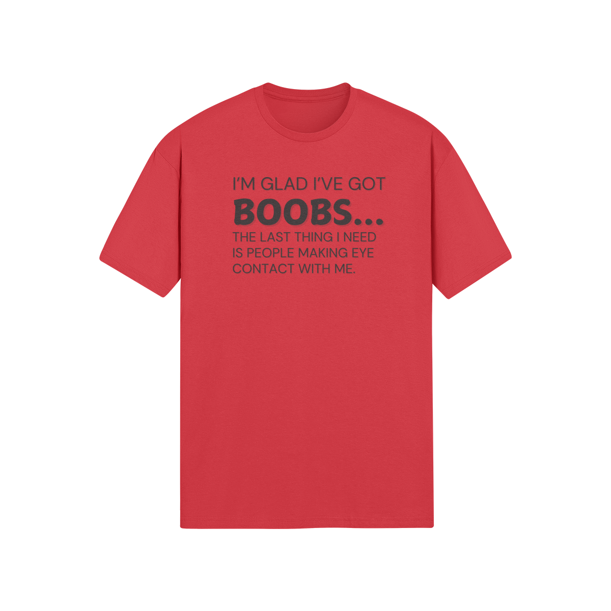 "I’m glad I’ve got boobs...the last thing I need is people making eye contact with me." - T-Shirt (DT)